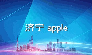 济宁 apple（济宁有apple专卖店吗）