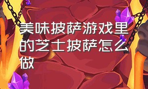 美味披萨游戏里的芝士披萨怎么做