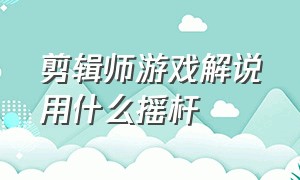 剪辑师游戏解说用什么摇杆（剪辑师游戏解说怎么剪辑）