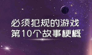 必须犯规的游戏第10个故事梗概（必须犯规的游戏结局死了几个）