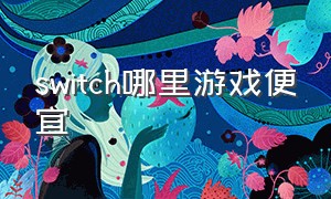 switch哪里游戏便宜（switch游戏在哪里买划算）