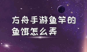 方舟手游鱼竿的鱼饵怎么弄