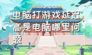 电脑打游戏延迟高是电脑哪里问题