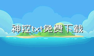 神控txt免费下载（神豪txt下载全文免费）