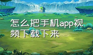 怎么把手机app视频下载下来（如何将视频app上的视频下载下来）