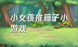 小女孩推箱子小游戏（推箱子系列小游戏）