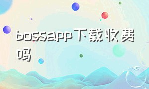 bossapp下载收费吗