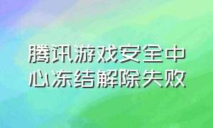 腾讯游戏安全中心冻结解除失败