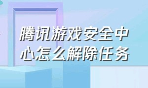 腾讯游戏安全中心怎么解除任务