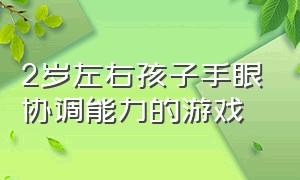 2岁左右孩子手眼协调能力的游戏（七岁孩子手眼协调能力差的表现）