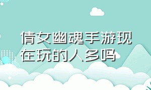 倩女幽魂手游现在玩的人多吗