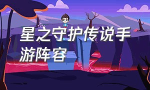 星之守护传说手游阵容（守护英雄传说手游最强阵容）