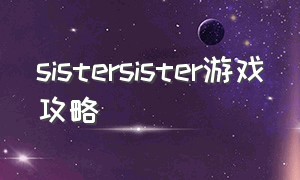 sistersister游戏攻略（sister2游戏下载）