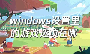 windows设置里的游戏选项在哪（windows自带游戏在哪个目录下）