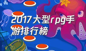 2017大型rpg手游排行榜（2017热门手游排行榜）