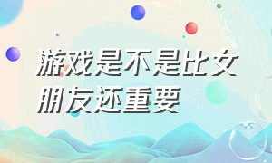 游戏是不是比女朋友还重要