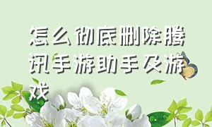 怎么彻底删除腾讯手游助手及游戏