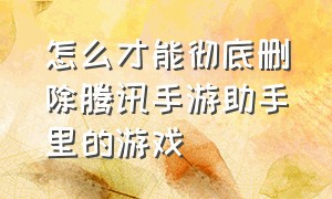 怎么才能彻底删除腾讯手游助手里的游戏（怎么才能彻底删除腾讯手游助手）