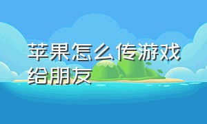 苹果怎么传游戏给朋友（怎么把游戏链接发给别人苹果手机）