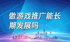 做游戏推广能长期发展吗