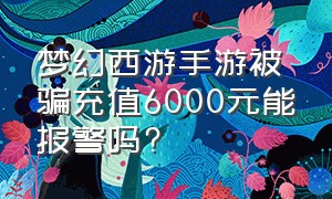 梦幻西游手游被骗充值6000元能报警吗?