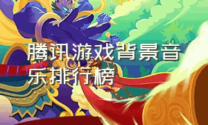 腾讯游戏背景音乐排行榜