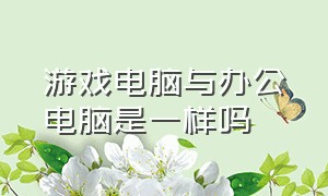 游戏电脑与办公电脑是一样吗