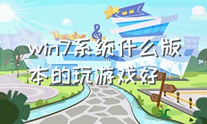 win7系统什么版本的玩游戏好（win7旗舰版适合玩什么游戏）