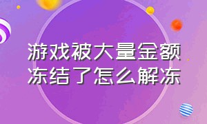 游戏被大量金额冻结了怎么解冻