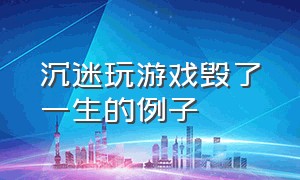 沉迷玩游戏毁了一生的例子