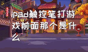 ipad触控笔打游戏前面那个是什么