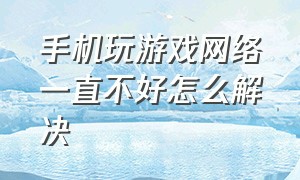 手机玩游戏网络一直不好怎么解决