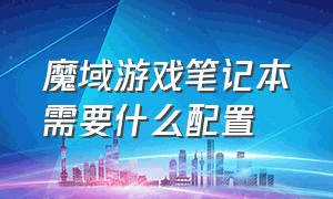 魔域游戏笔记本需要什么配置