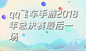 qq飞车手游2018年总决赛最后一场