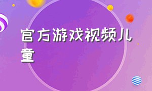 官方游戏视频儿童（好玩的官方儿童游戏下载）