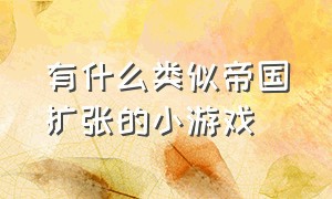 有什么类似帝国扩张的小游戏（有什么类似帝国扩张的小游戏软件）