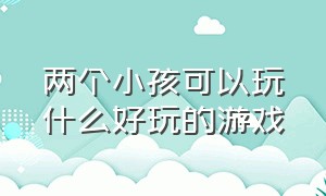 两个小孩可以玩什么好玩的游戏