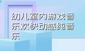 幼儿室内游戏音乐欢快动感纯音乐（幼儿室内游戏音乐欢快动感纯音乐视频）