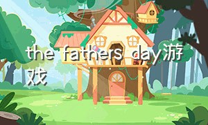 the fathers day游戏（father and son游戏攻略）
