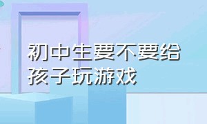 初中生要不要给孩子玩游戏