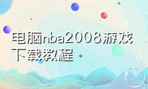 电脑nba2008游戏下载教程（电脑版2007nba游戏在哪里下载）