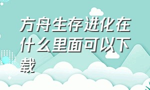 方舟生存进化在什么里面可以下载（方舟生存进化破解版免费下载）