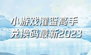 小游戏灌篮高手兑换码最新2023