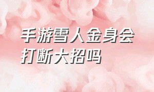 手游雪人金身会打断大招吗（手游雪人一级q惩戒能打多少伤害）