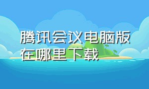 腾讯会议电脑版在哪里下载