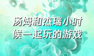 汤姆和杰瑞小时候一起玩的游戏