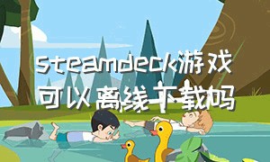 steamdeck游戏可以离线下载吗