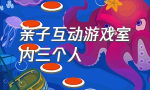 亲子互动游戏室内三个人（家庭亲子互动游戏大全室内）