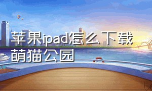 苹果ipad怎么下载萌猫公园