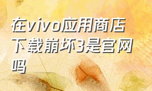 在vivo应用商店下载崩坏3是官网吗（在vivo应用商店下载崩坏3是官网吗）